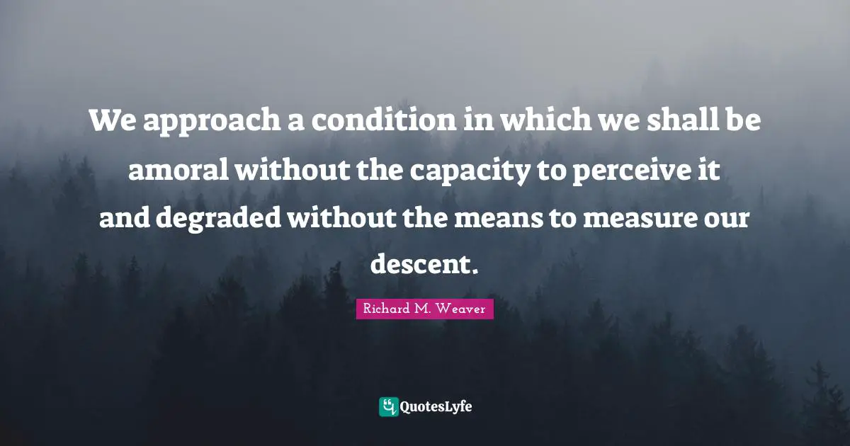 Descent Quotes: "We approach a condition in which we shall be amoral without the capacity to perceive it and degraded without the means to measure our descent."