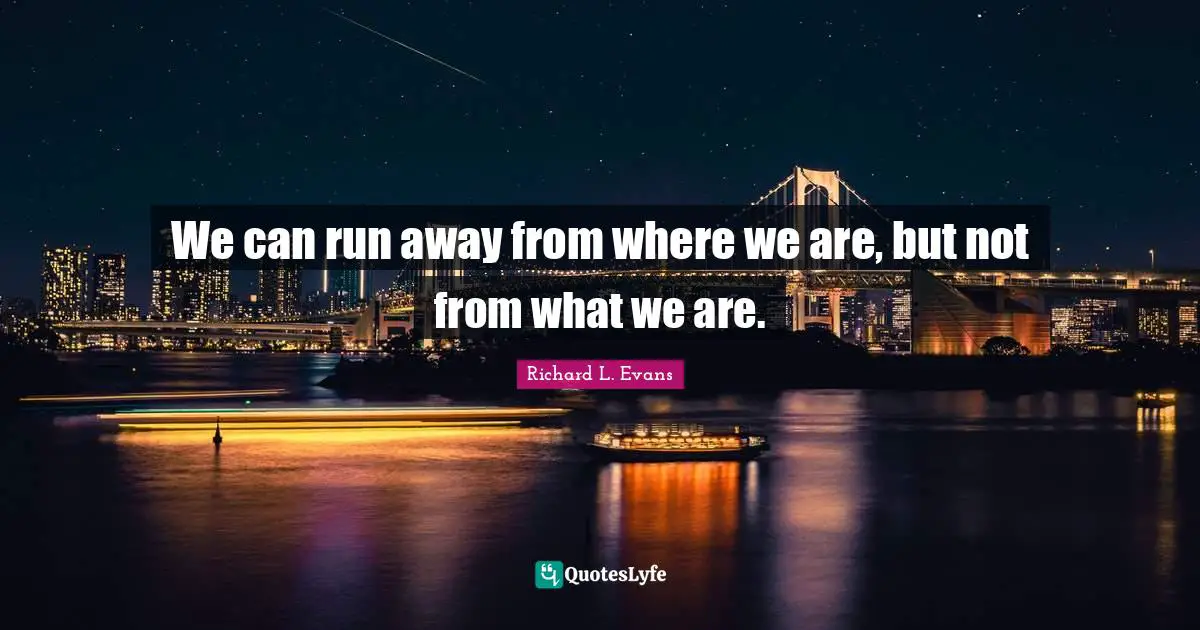 We can run away from where we are, but not from what we are.