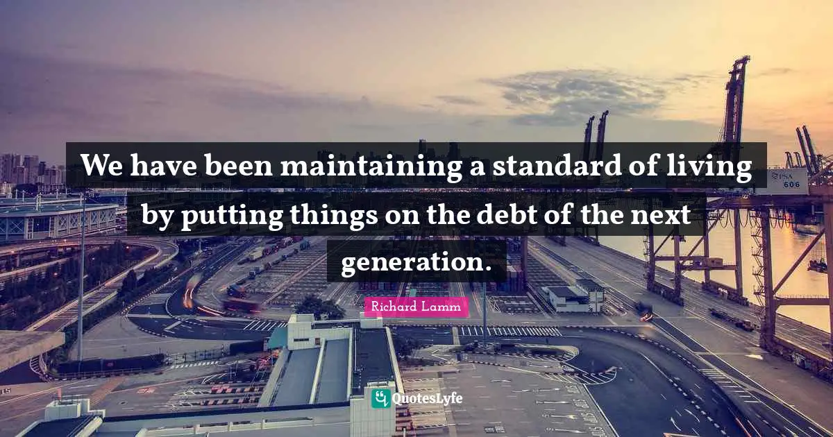 We have been maintaining a standard of living by putting things on the debt of the next generation.