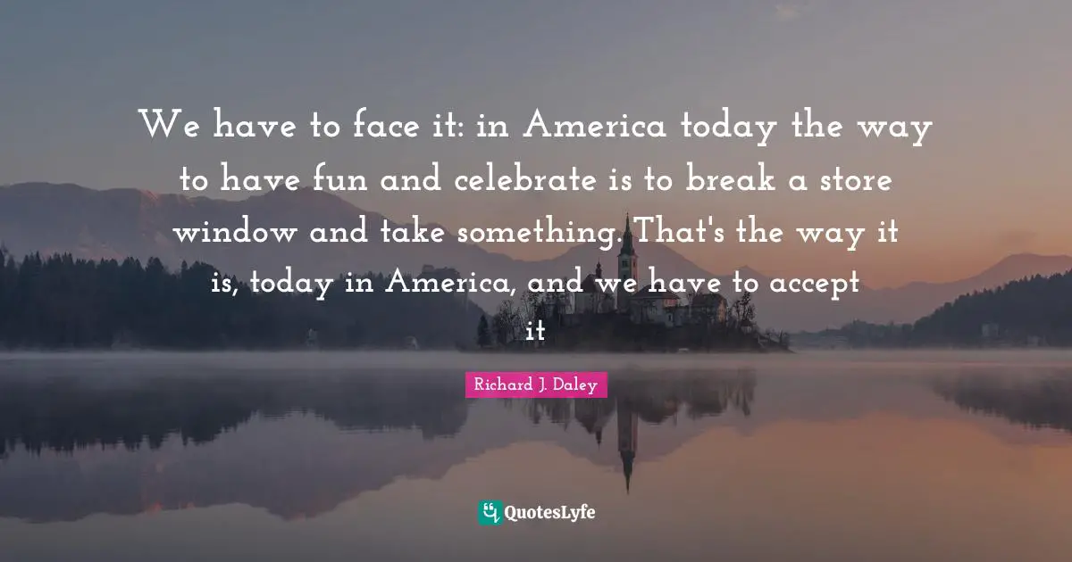 We have to face it: in America today the way to have fun and celebrate is to break a store window and take something. That's the way it is, today in America, and we have to accept it