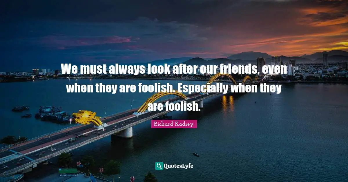 We must always look after our friends, even when they are foolish. Especially when they are foolish.
