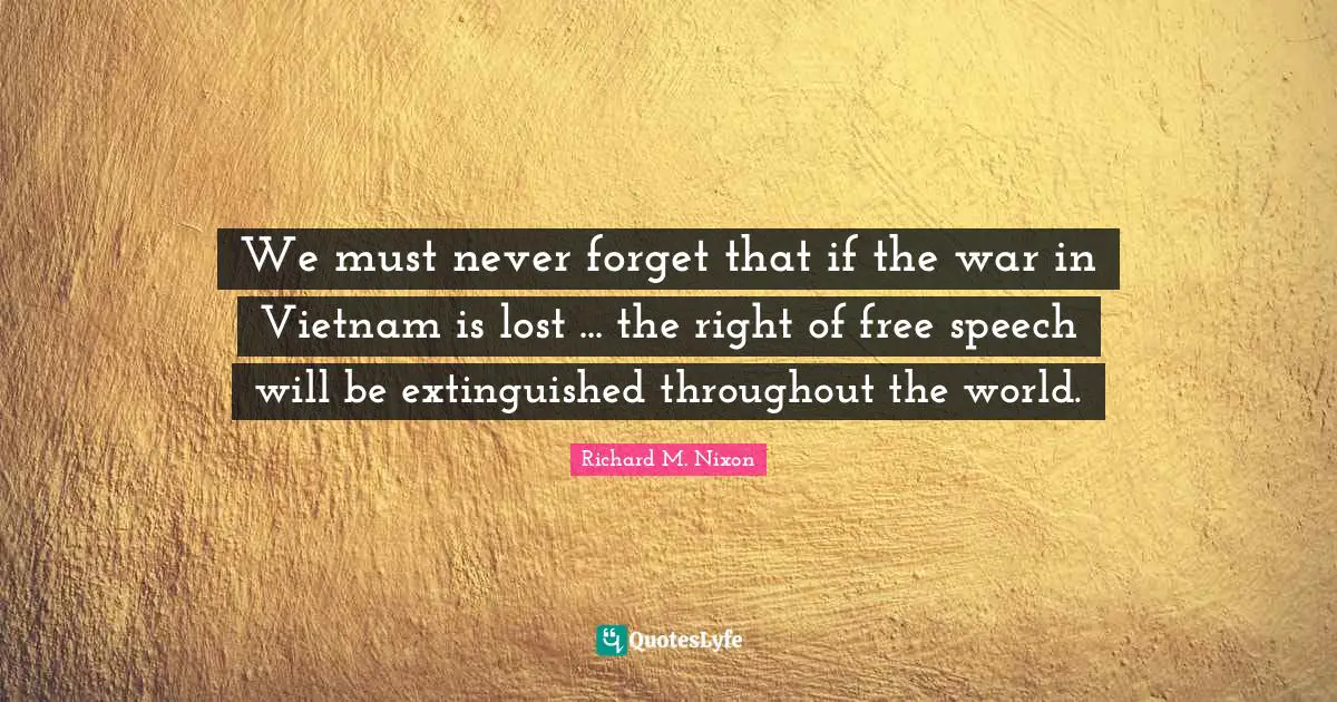 We must never forget that if the war in Vietnam is lost ... the right of free speech will be extinguished throughout the world.