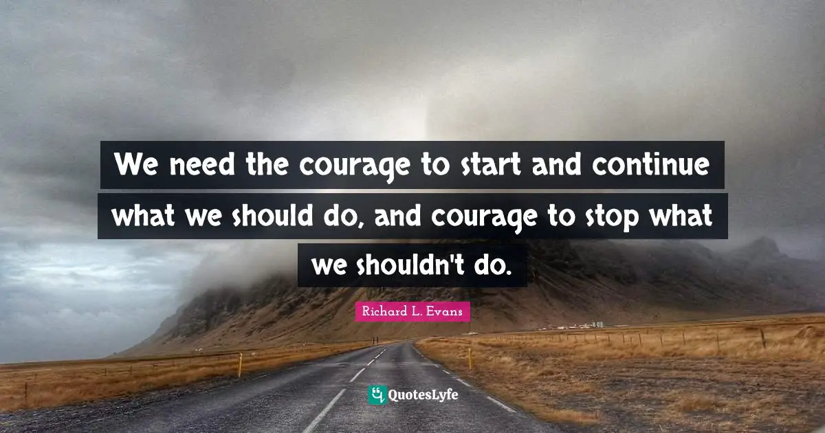 We need the courage to start and continue what we should do, and courage to stop what we shouldn't do.