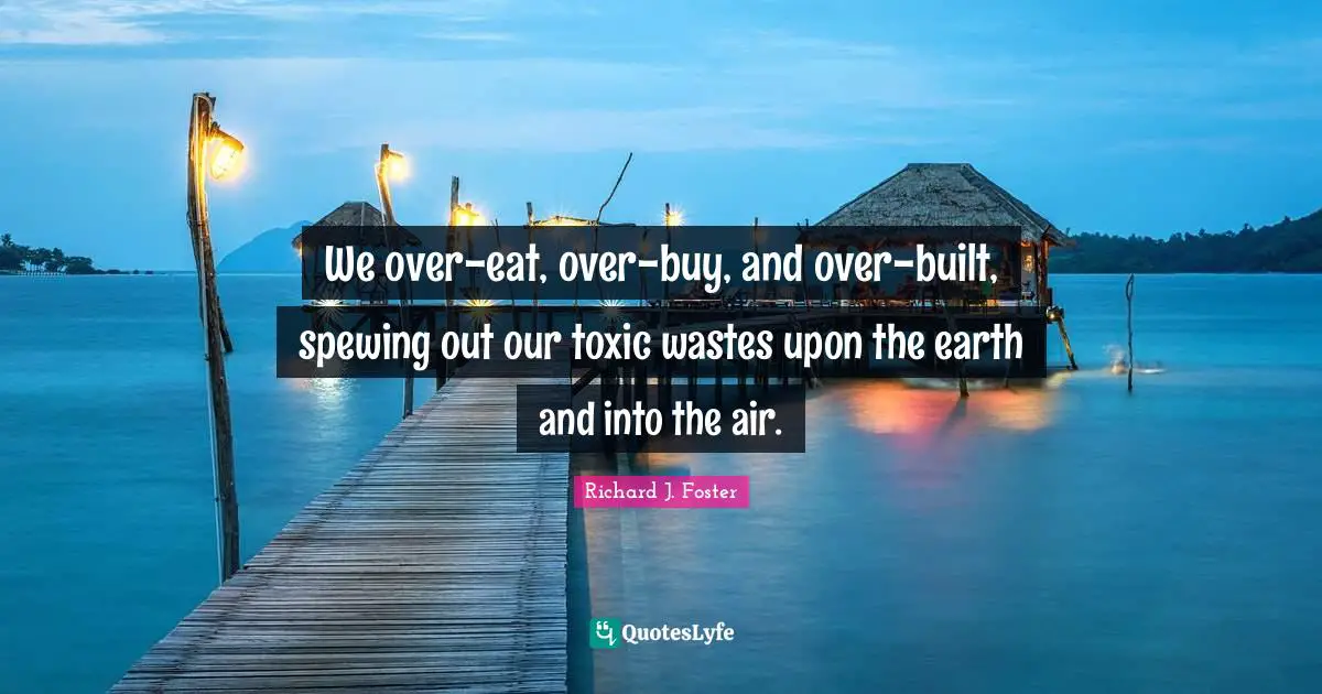Richard J. Foster Quotes: "We over-eat, over-buy, and over-built, spewing out our toxic wastes upon the earth and into the air."