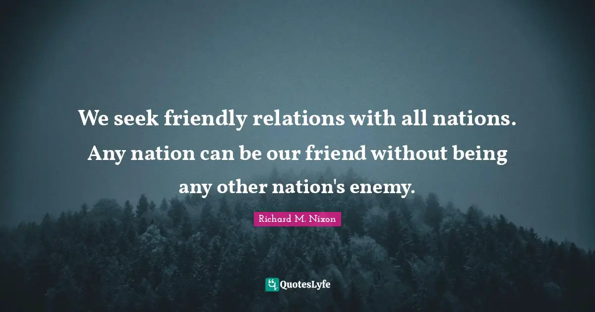 We seek friendly relations with all nations. Any nation can be our friend without being any other nation's enemy.