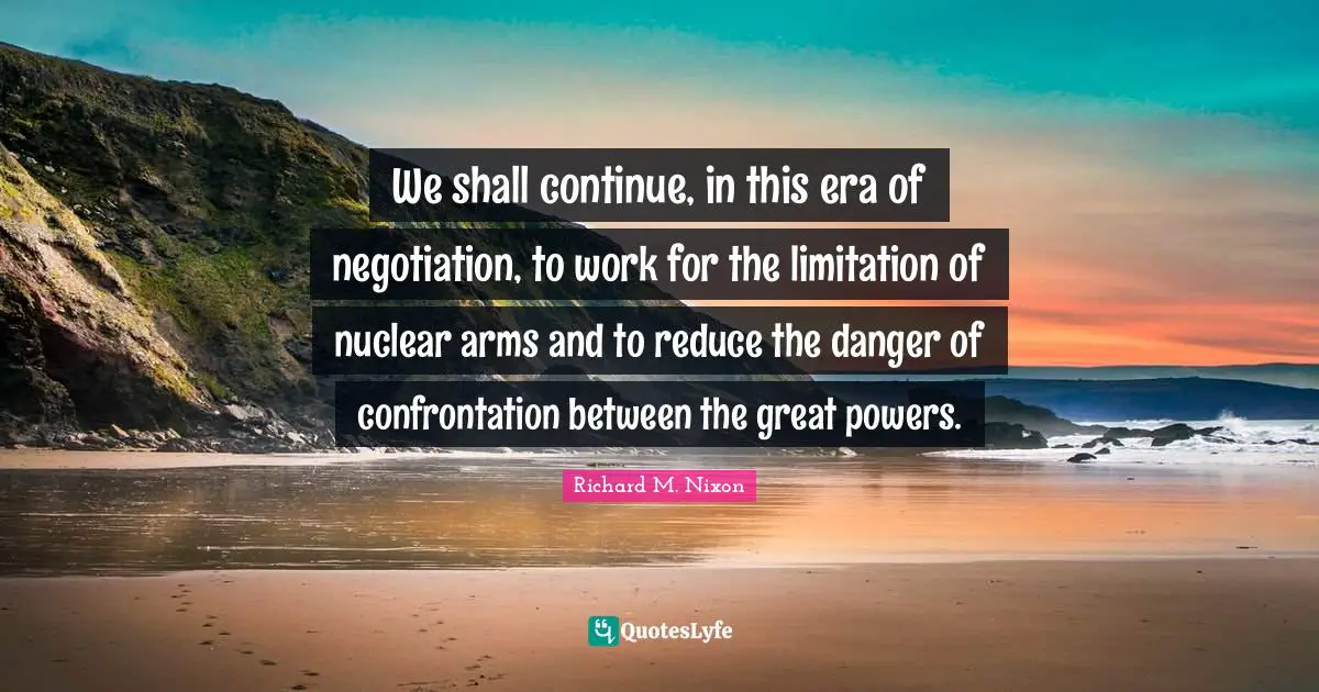 We shall continue, in this era of negotiation, to work for the limitation of nuclear arms and to reduce the danger of confrontation between the great powers.