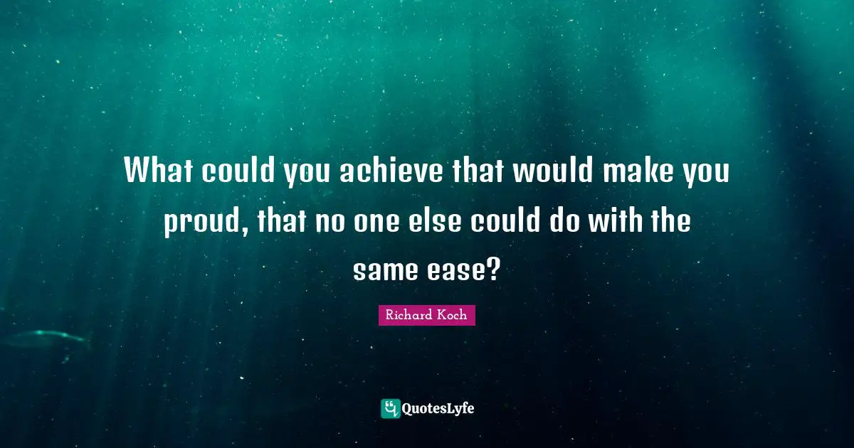 What could you achieve that would make you proud, that no one else could do with the same ease?
