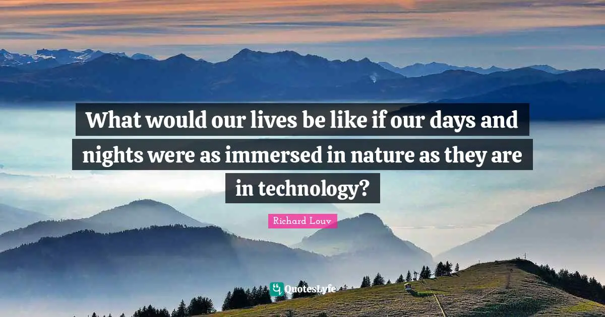 What would our lives be like if our days and nights were as immersed in nature as they are in technology?