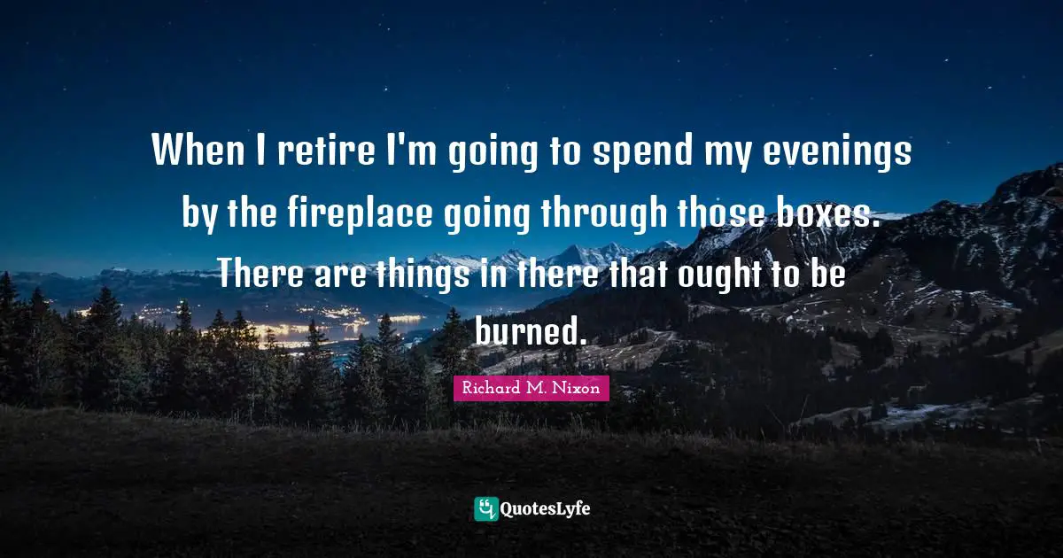 Richard M. Nixon Quotes: "When I retire I'm going to spend my evenings by the fireplace going through those boxes. There are things in there that ought to be burned."