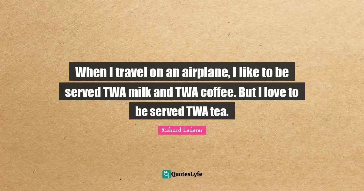 When I travel on an airplane, I like to be served TWA milk and TWA coffee. But I love to be served TWA tea.