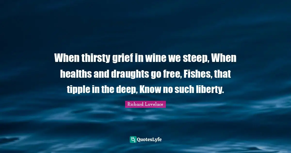 When thirsty grief in wine we steep, When healths and draughts go free, Fishes, that tipple in the deep, Know no such liberty.