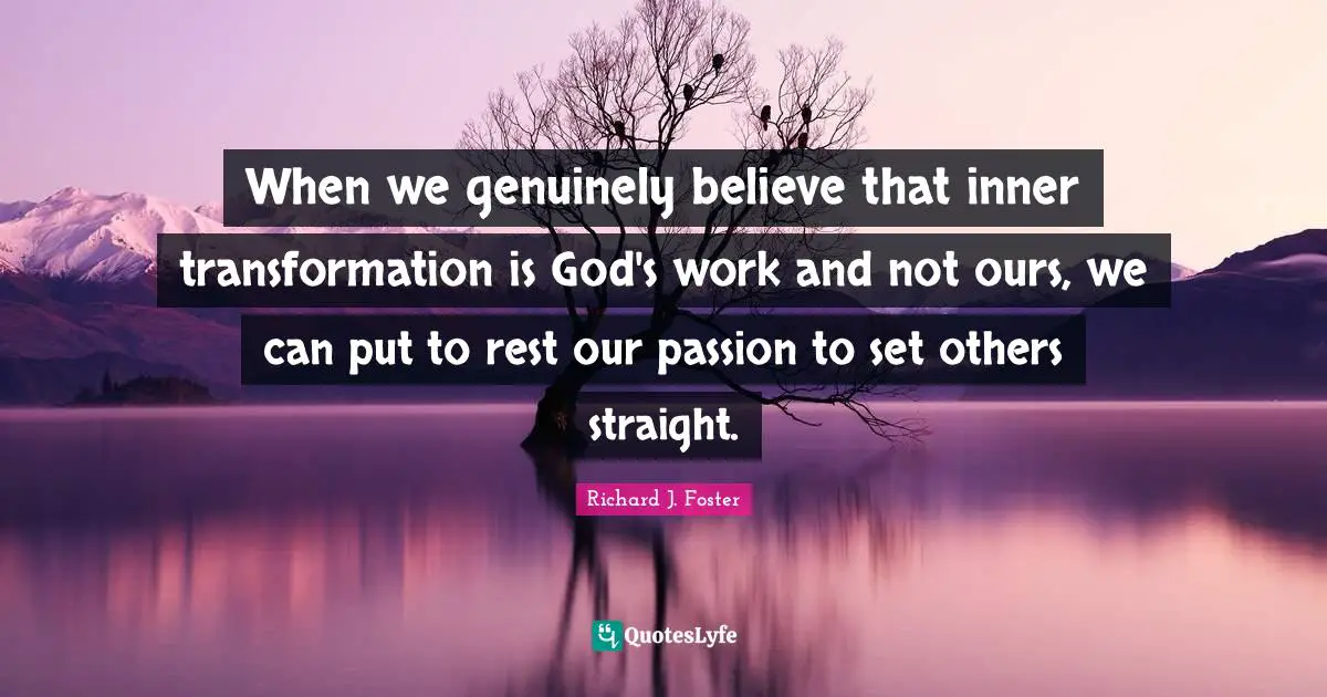 Richard J. Foster Quotes: "When we genuinely believe that inner transformation is God's work and not ours, we can put to rest our passion to set others straight."