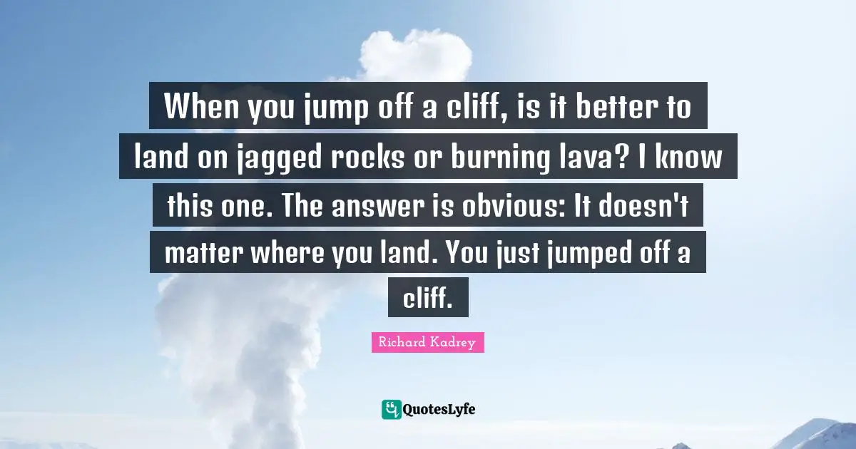 Lava Quotes: "When you jump off a cliff, is it better to land on jagged rocks or burning lava? I know this one. The answer is obvious: It doesn't matter where you land. You just jumped off a cliff."