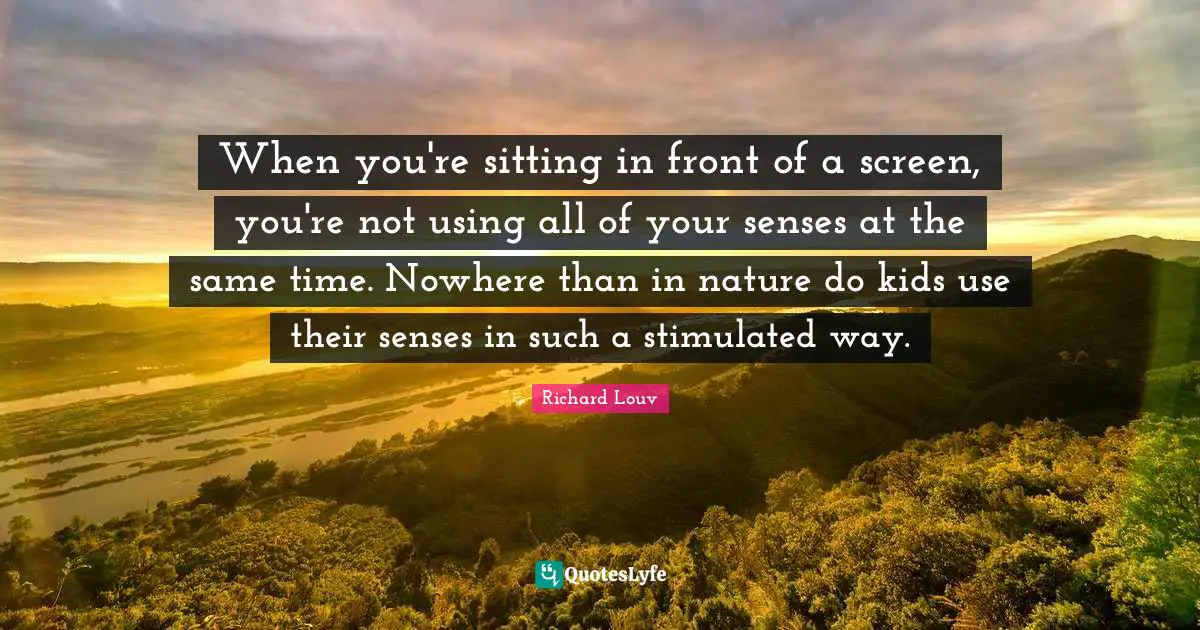When you're sitting in front of a screen, you're not using all of your senses at the same time. Nowhere than in nature do kids use their senses in such a stimulated way.