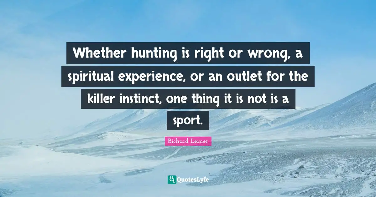 Whether hunting is right or wrong, a spiritual experience, or an outlet for the killer instinct, one thing it is not is a sport.