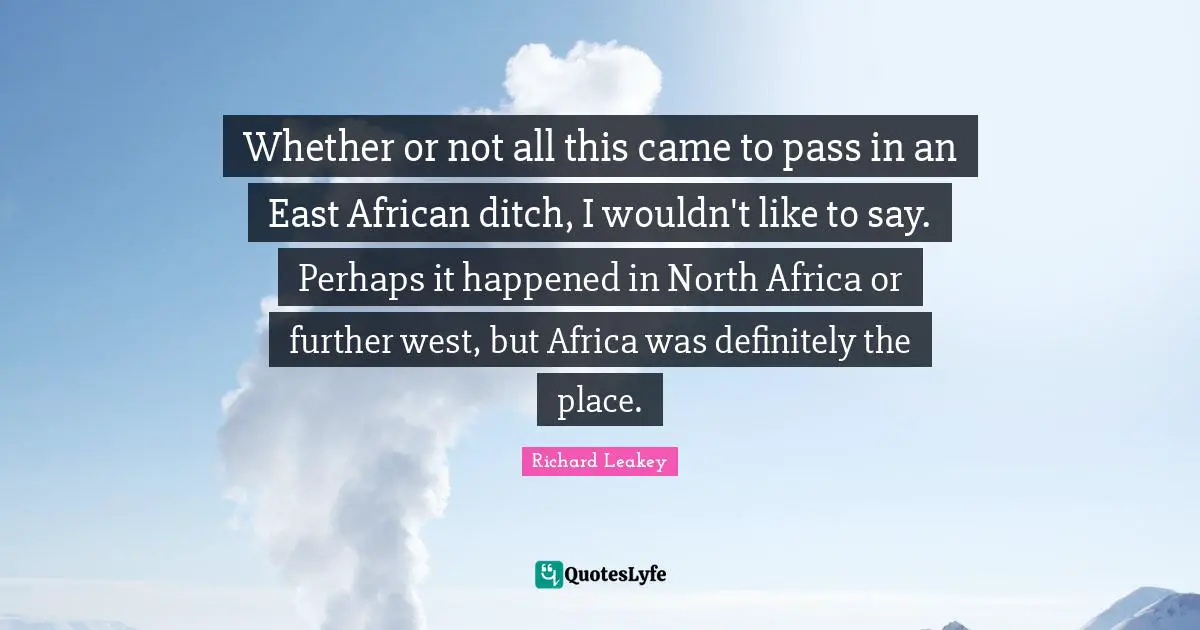 Whether or not all this came to pass in an East African ditch, I wouldn't like to say. Perhaps it happened in North Africa or further west, but Africa was definitely the place.
