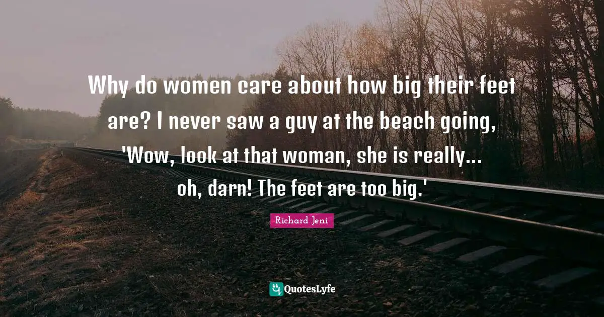 Why do women care about how big their feet are? I never saw a guy at the beach going, 'Wow, look at that woman, she is really... oh, darn! The feet are too big.'