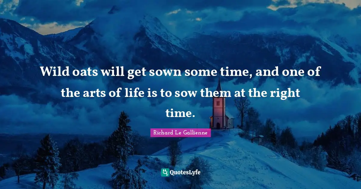 Richard Le Gallienne Quotes: "Wild oats will get sown some time, and one of the arts of life is to sow them at the right time."