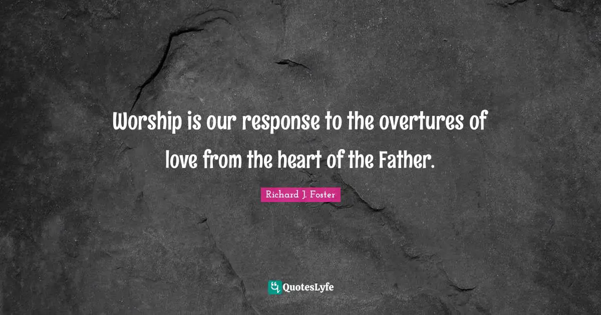 Richard J. Foster Quotes: "Worship is our response to the overtures of love from the heart of the Father."