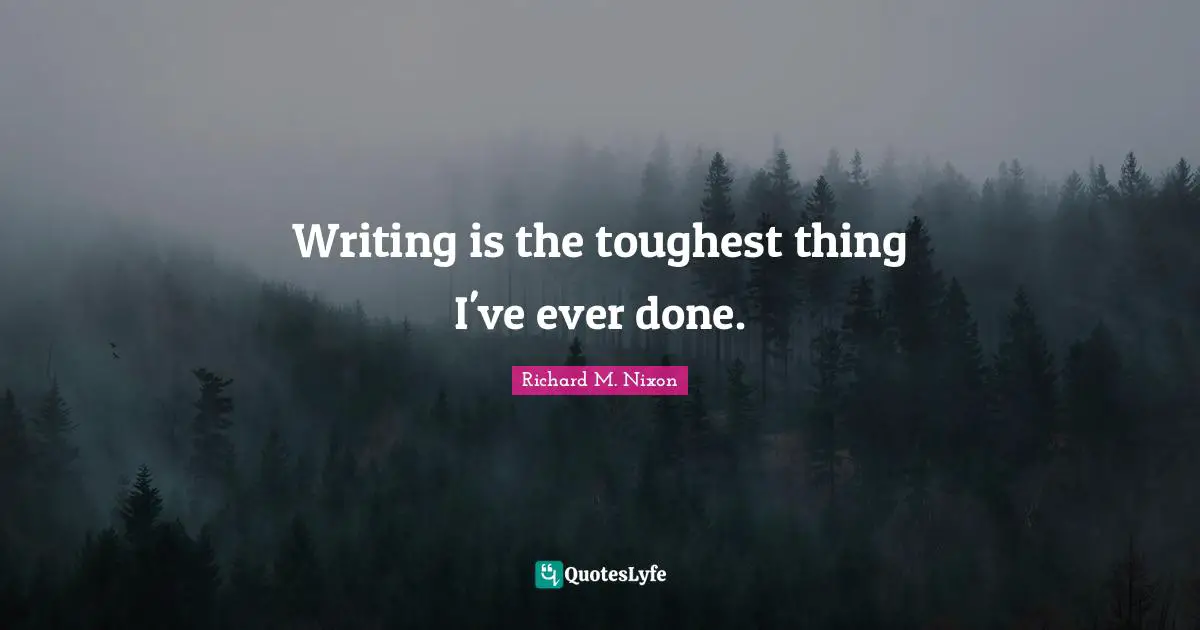 Writing is the toughest thing I've ever done.