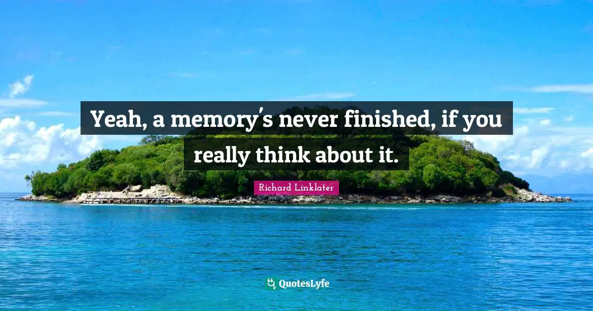 Yeah, a memory's never finished, if you really think about it.