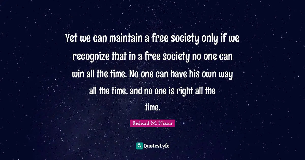 Yet we can maintain a free society only if we recognize that in a free society no one can win all the time. No one can have his own way all the time, and no one is right all the time.