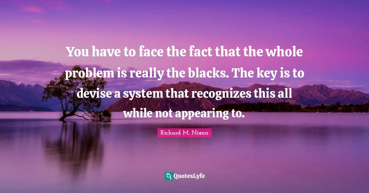 Richard M. Nixon Quotes: "You have to face the fact that the whole problem is really the blacks. The key is to devise a system that recognizes this all while not appearing to."