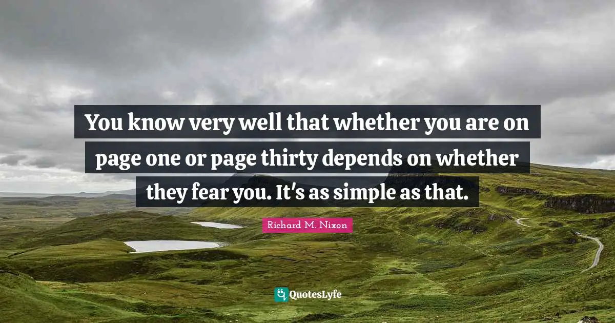You know very well that whether you are on page one or page thirty depends on whether they fear you. It's as simple as that.