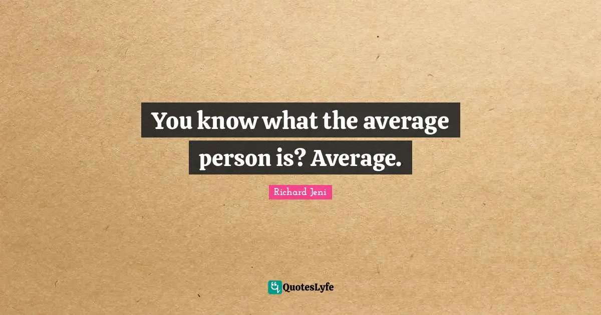 You know what the average person is? Average.