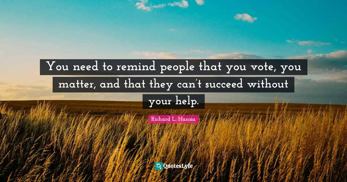 You need to remind people that you vote, you matter, and that they can’t succeed without your help.