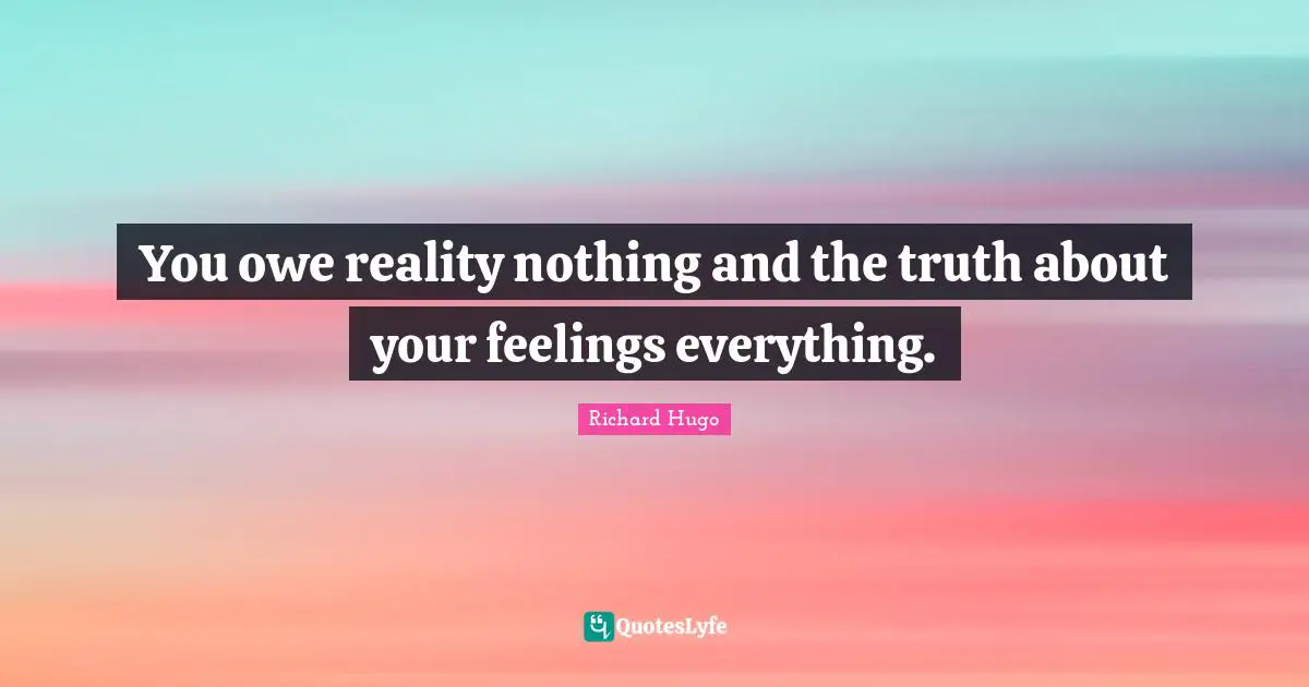 You owe reality nothing and the truth about your feelings everything.