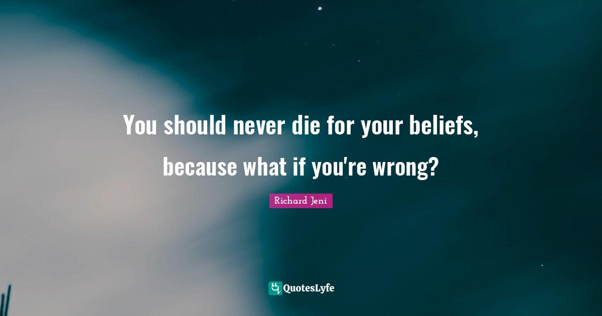 You should never die for your beliefs, because what if you're wrong?