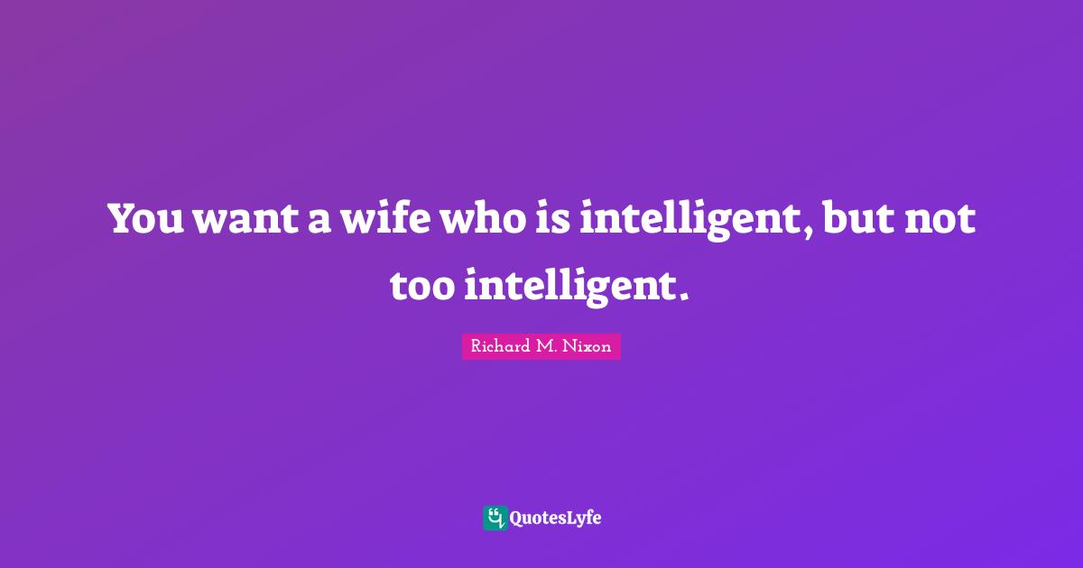 You want a wife who is intelligent, but not too intelligent.