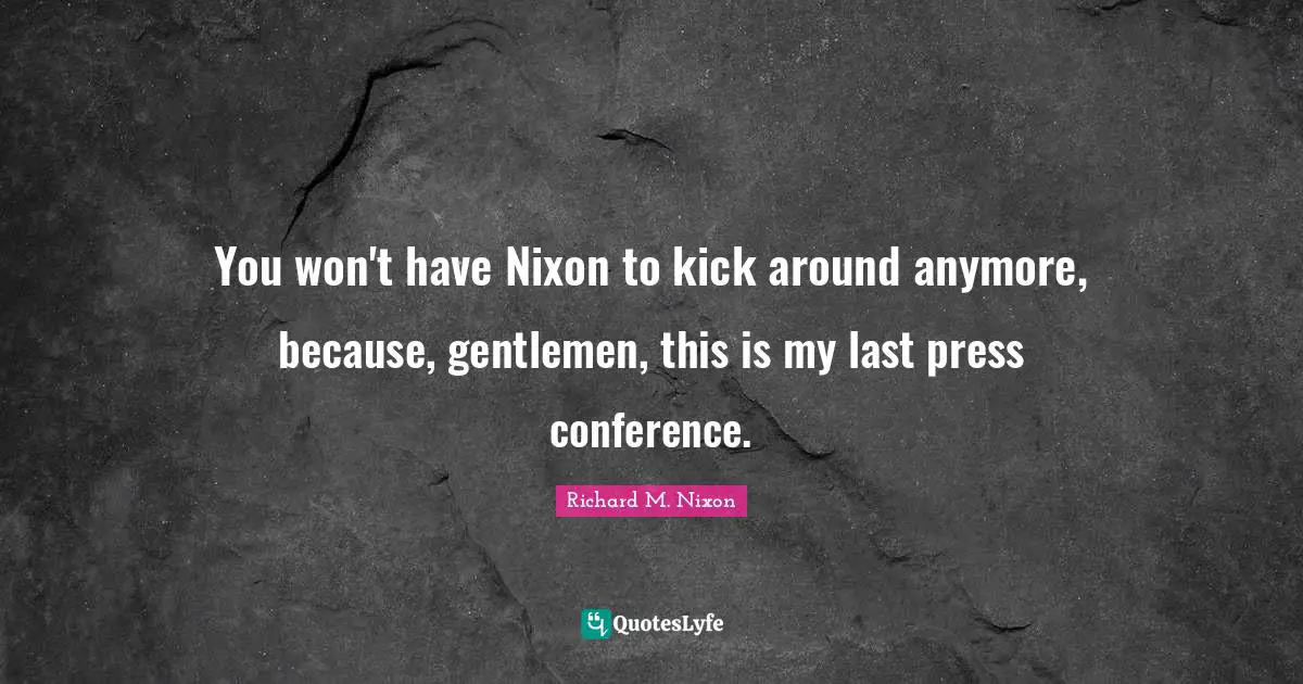 Richard M. Nixon Quotes: "You won't have Nixon to kick around anymore, because, gentlemen, this is my last press conference."