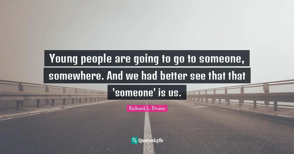 Young people are going to go to someone, somewhere. And we had better see that that 'someone' is us.