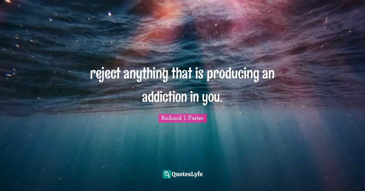 reject anything that is producing an addiction in you.