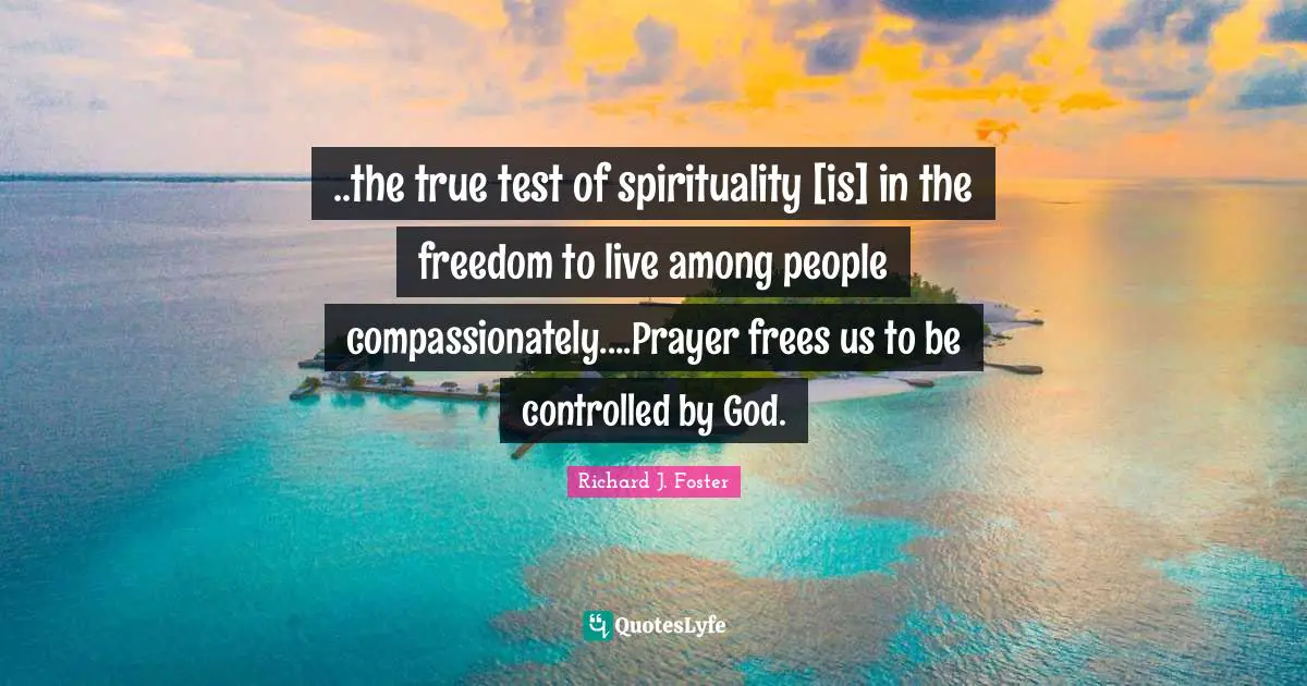 Richard J. Foster Quotes: "..the true test of spirituality [is] in the freedom to live among people compassionately....Prayer frees us to be controlled by God."