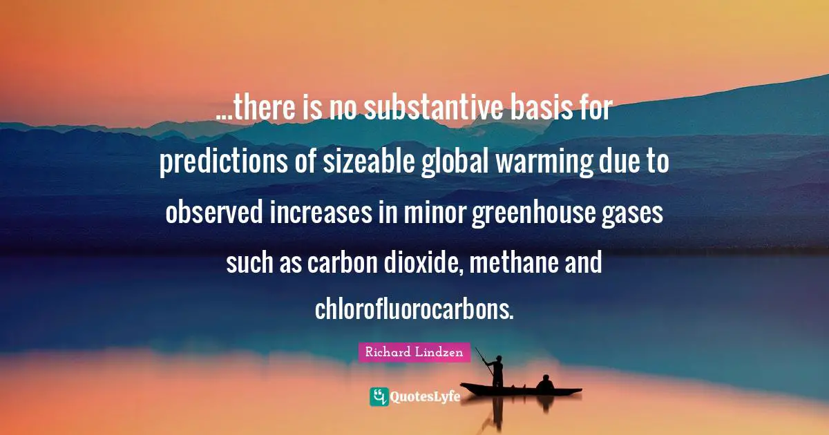 ...there is no substantive basis for predictions of sizeable global warming due to observed increases in minor greenhouse gases such as carbon dioxide, methane and chlorofluorocarbons.