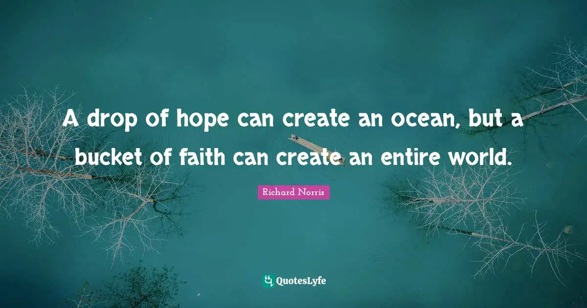 A drop of hope can create an ocean, but a bucket of faith can create an entire world.
