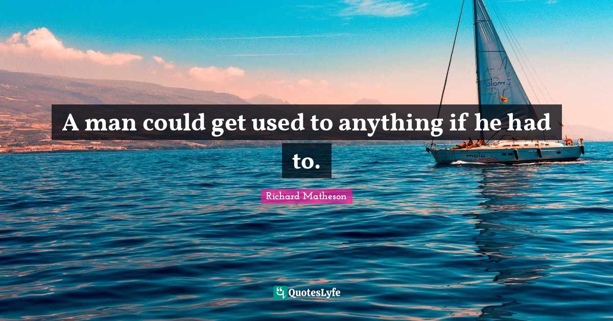 A man could get used to anything if he had to.... Quote by Richard