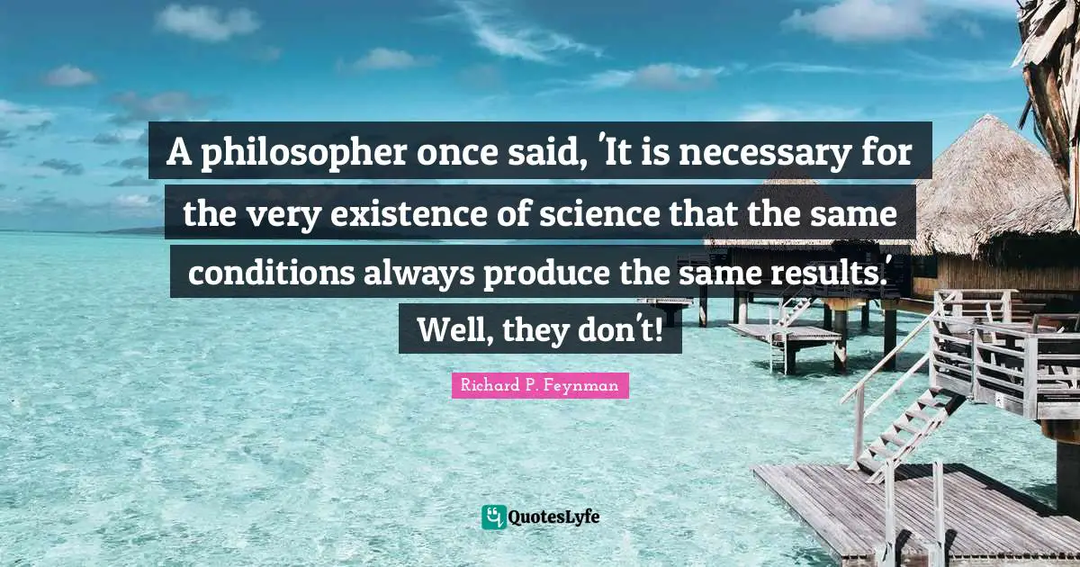 A philosopher once said, 'It is necessary for the very existence of science that the same conditions always produce the same results.' Well, they don't!