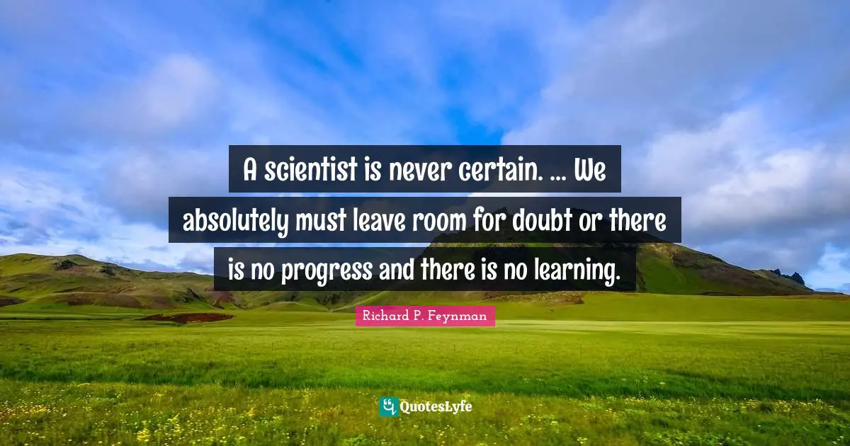 A scientist is never certain. ... We absolutely must leave room for doubt or there is no progress and there is no learning.