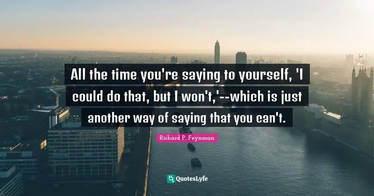 All the time you're saying to yourself, 'I could do that, but I won't,'--which is just another way of saying that you can't.