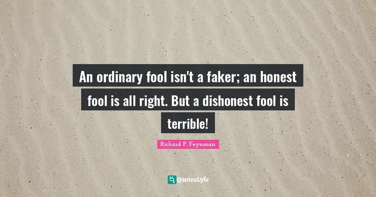 An ordinary fool isn't a faker; an honest fool is all right. But a dishonest fool is terrible!