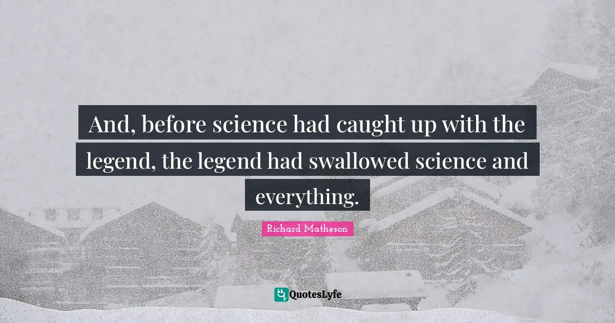 And, before science had caught up with the legend, the legend had swallowed science and everything.