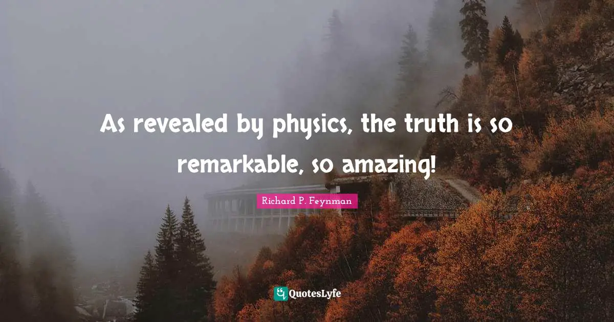 As revealed by physics, the truth is so remarkable, so amazing!