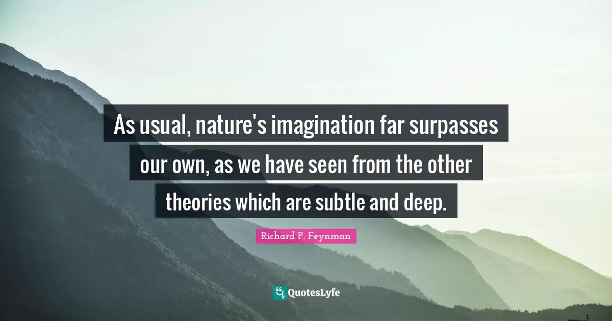 As usual, nature's imagination far surpasses our own, as we have seen from the other theories which are subtle and deep.