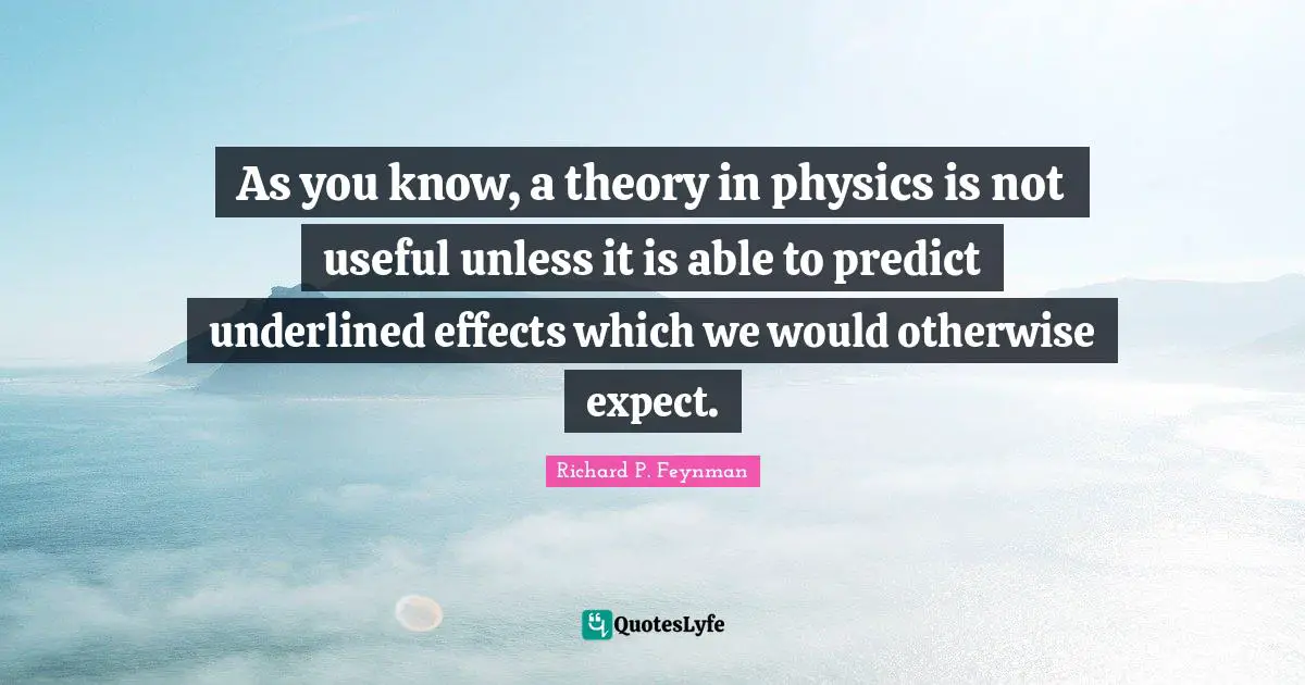 As you know, a theory in physics is not useful unless it is able to predict underlined effects which we would otherwise expect.