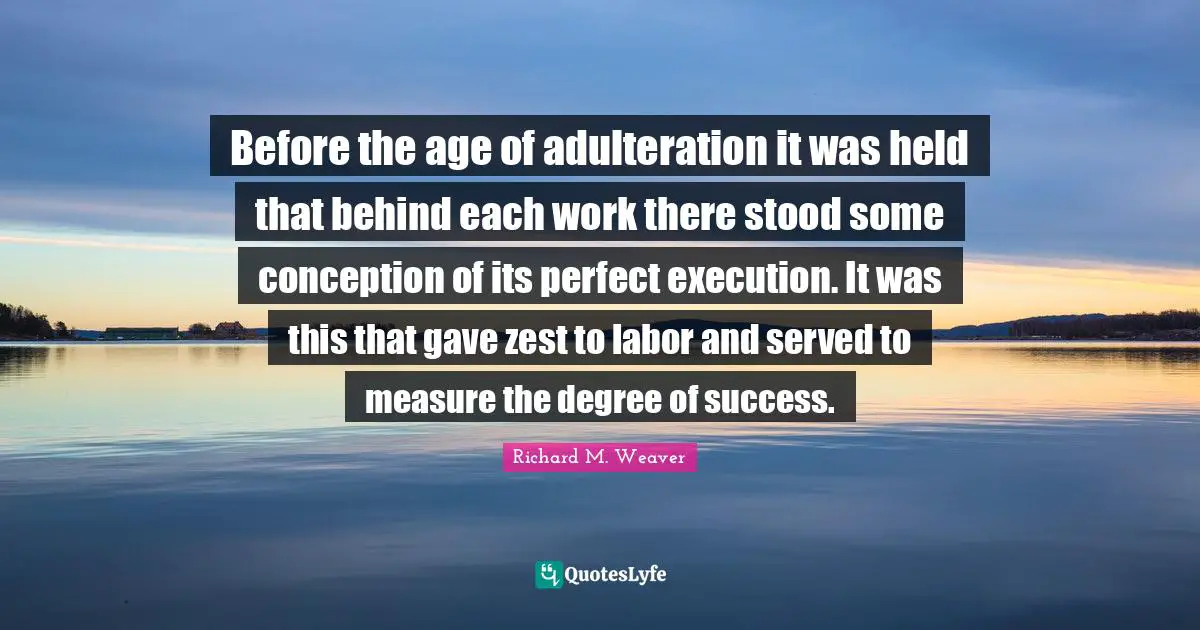 Zest Quotes: "Before the age of adulteration it was held that behind each work there stood some conception of its perfect execution. It was this that gave zest to labor and served to measure the degree of success."