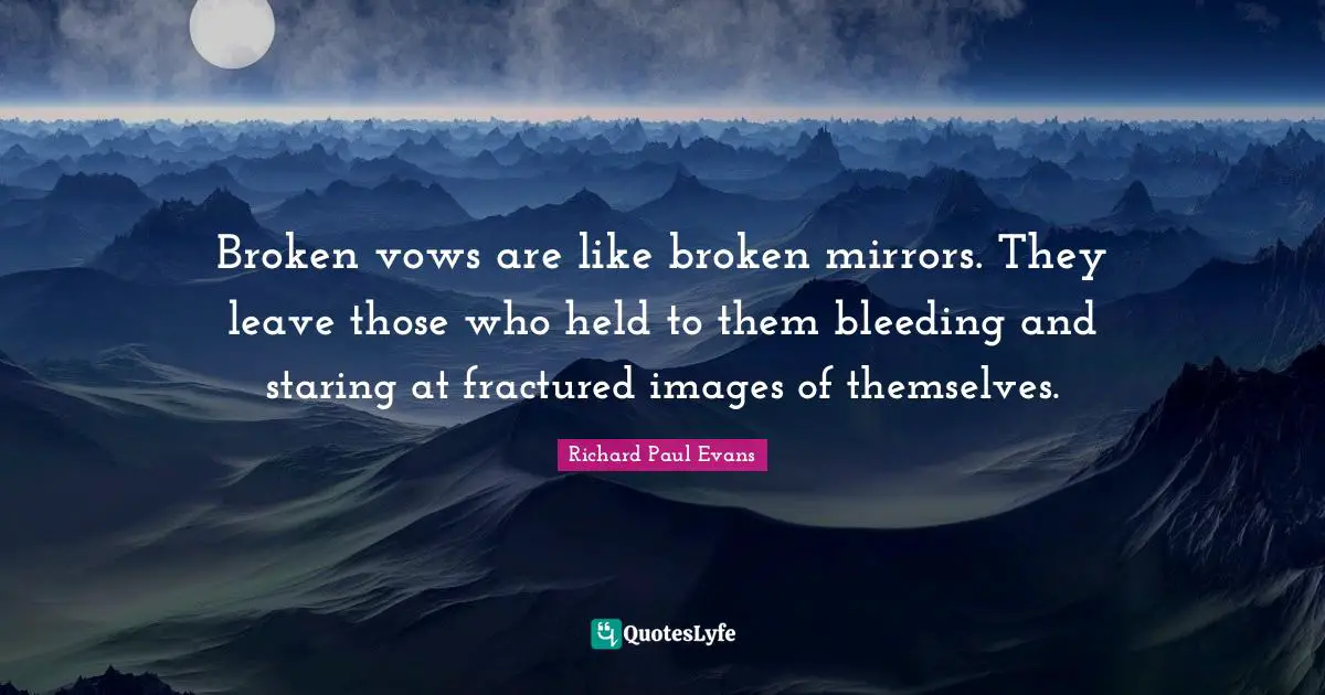 Broken vows are like broken mirrors. They leave those who held to them bleeding and staring at fractured images of themselves.